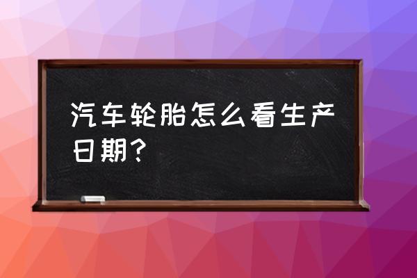 怎么看汽车轮胎的生产日期 汽车轮胎怎么看生产日期？