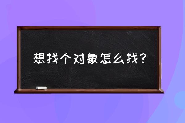 要怎样做才能让对方重新爱上你 想找个对象怎么找？