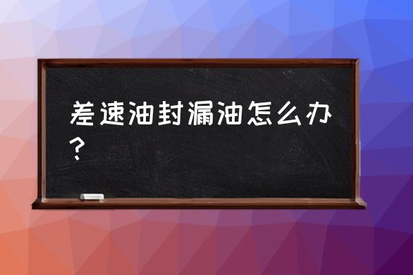 差速器油封漏油好换吗 差速油封漏油怎么办？