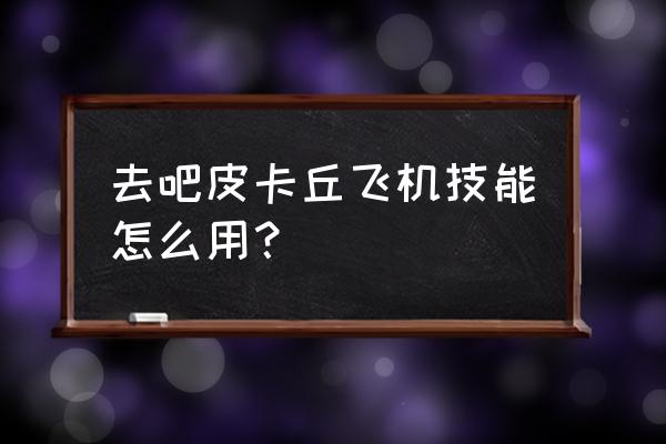 去吧皮卡丘pc版 去吧皮卡丘飞机技能怎么用？