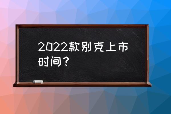 第一辆别克上市价格 2022款别克上市时间？