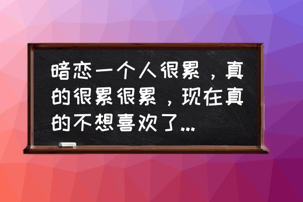 怎样做到控制自己的感情 暗恋一个人很累，真的很累很累，现在真的不想喜欢了，可又控制不住自己的心，我该做什么？