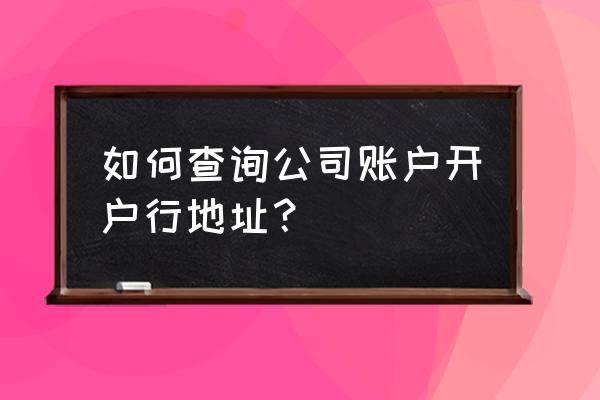 工商银行怎么查找开户行地址 如何查询公司账户开户行地址？