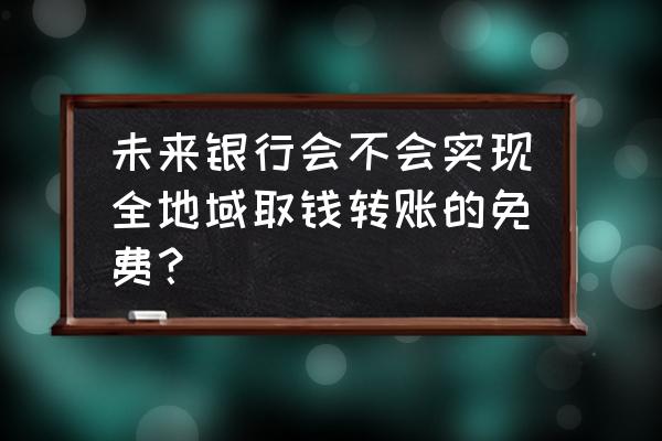 哪些银行全国取款免费 未来银行会不会实现全地域取钱转账的免费？