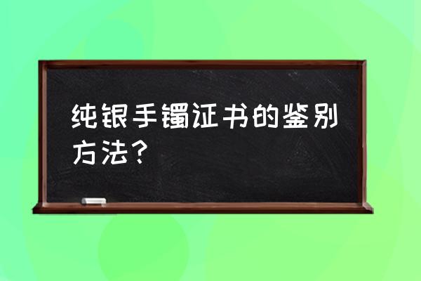 正确分辨银手镯的真假 纯银手镯证书的鉴别方法？