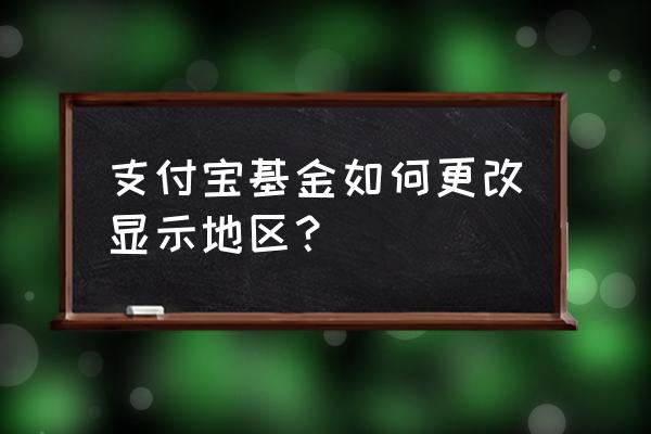 支付宝基金如何修改区域 支付宝基金如何更改显示地区？