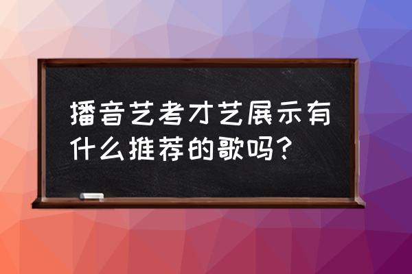 播音主持最低音域练习 播音艺考才艺展示有什么推荐的歌吗？