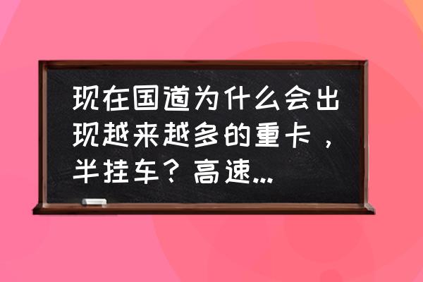 现在挂车都是怎么配货的 现在国道为什么会出现越来越多的重卡，半挂车？高速公路不好走吗？