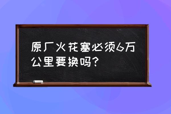 车子一般跑多少公里换火花塞 原厂火花塞必须6万公里要换吗？