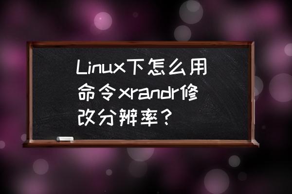 linux桌面化分辨率怎么设置 Linux下怎么用命令xrandr修改分辨率？