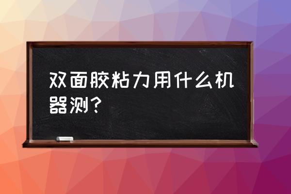 上海粘胶带拉力试验机使用教程 双面胶粘力用什么机器测？