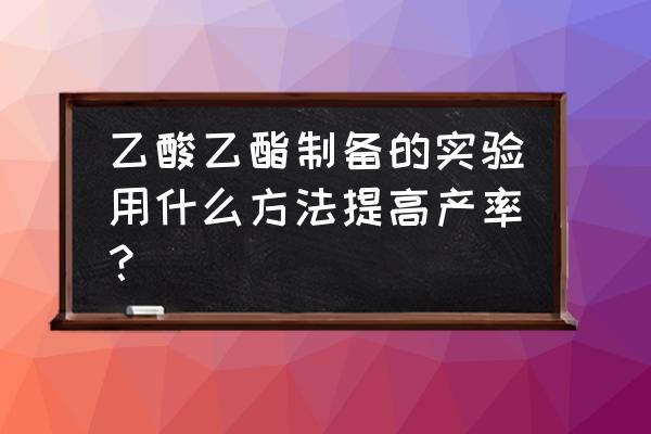 怎么提高乙酸乙酯产量 乙酸乙酯制备的实验用什么方法提高产率？