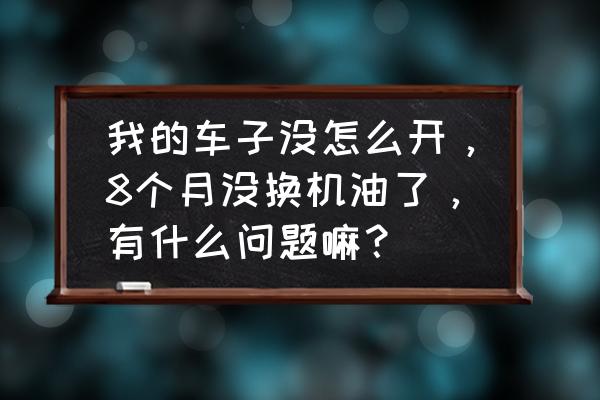 长时间不换机油对车有什么影响 我的车子没怎么开，8个月没换机油了，有什么问题嘛？