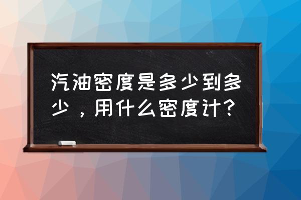 汽油浓度检测仪去哪里校验 汽油密度是多少到多少，用什么密度计？