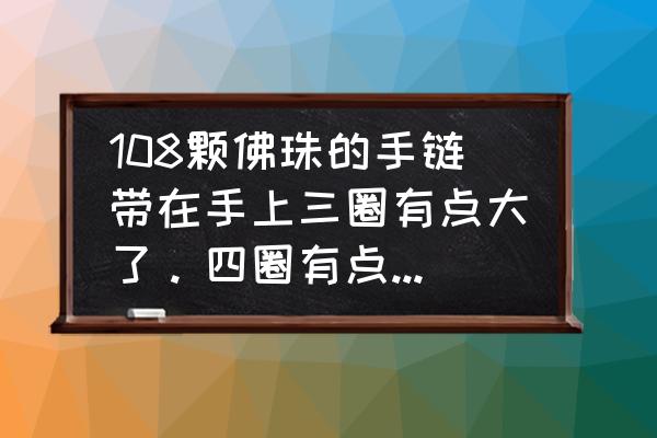 小叶紫檀108颗鉴别方法 108颗佛珠的手链带在手上三圈有点大了。四圈有点紧。求解决方法。谢谢。网上写的打结什么的有点看不懂？