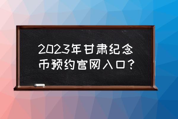 预约纪念币2023 2023年甘肃纪念币预约官网入口？