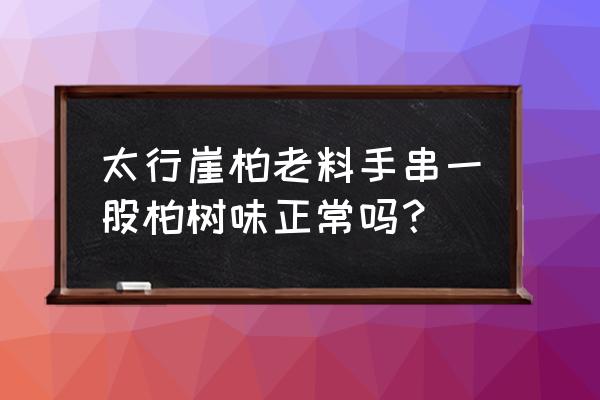 崖柏手串怎么辨别好与坏 太行崖柏老料手串一股柏树味正常吗？