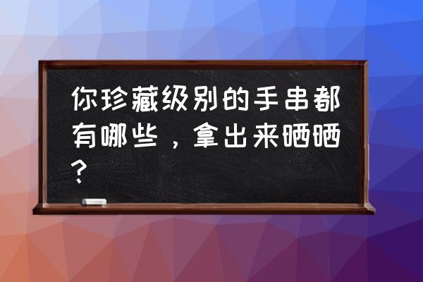 龙珠猛烈冲击2攻略 你珍藏级别的手串都有哪些，拿出来晒晒？