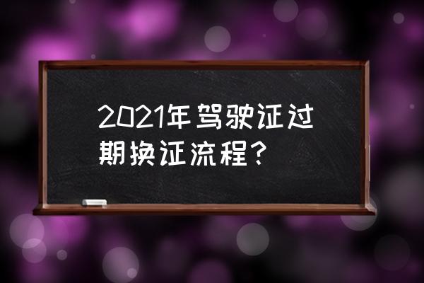 驾驶证过期怎么补证换证 2021年驾驶证过期换证流程？