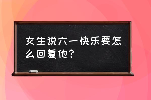 男生对你说儿童节快乐要怎么回 女生说六一快乐要怎么回复他？