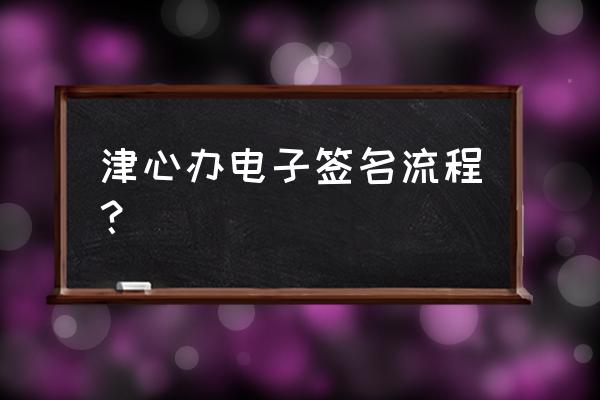 正规的电子签章操作流程 津心办电子签名流程？