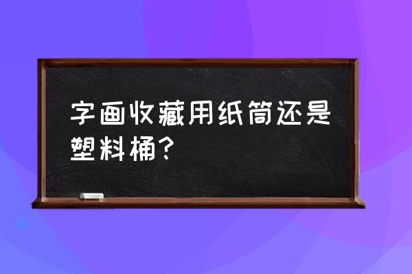 收藏字画入门基础 字画收藏用纸筒还是塑料桶？