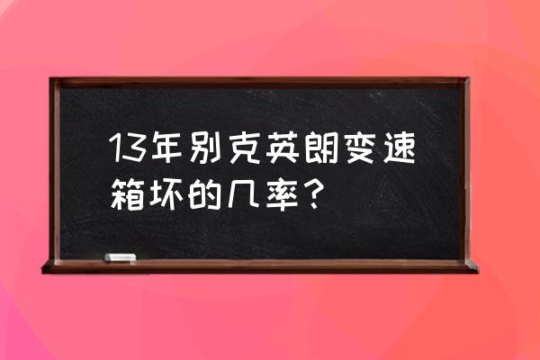 别克英朗变速箱电脑板故障现象 13年别克英朗变速箱坏的几率？