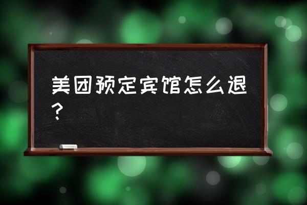 美团打车预约电话多少 美团预定宾馆怎么退？