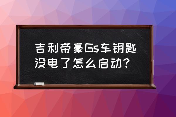 吉利帝豪gs车钥匙电池更换多少钱 吉利帝豪Gs车钥匙没电了怎么启动？