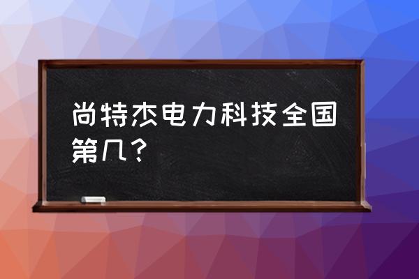 电力智能运维管理平台排行 尚特杰电力科技全国第几？