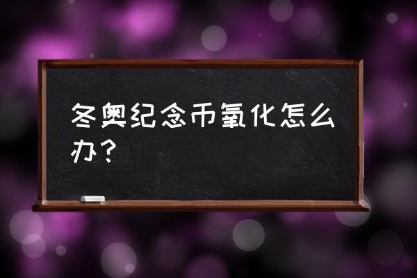 防止普通纪念币氧化的方法 冬奥纪念币氧化怎么办？