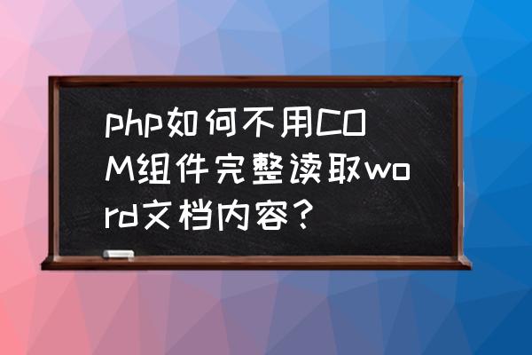 php 读取word表格里的内容 php如何不用COM组件完整读取word文档内容？