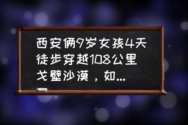 马过冰河摔倒怎么样马才不会摔倒 西安俩9岁女孩4天徒步穿越108公里戈壁沙漠，如何看待带孩子旷课参加课外活动的教育方式？