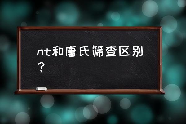 早孕唐筛和nt检查顺序 nt和唐氏筛查区别？