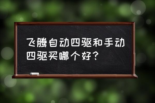 10多年的四驱飞腾值得买吗 飞腾自动四驱和手动四驱买哪个好？