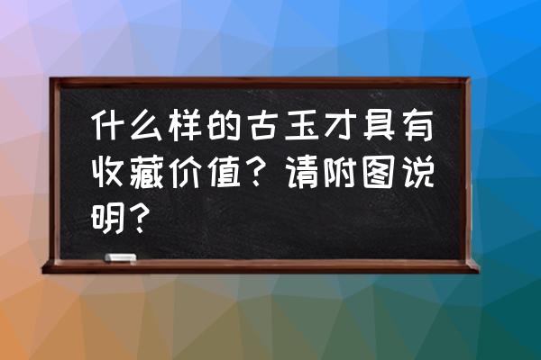 玉石收藏标准 什么样的古玉才具有收藏价值？请附图说明？