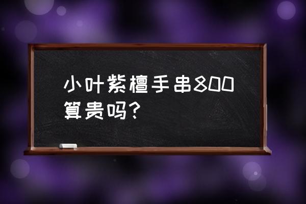 小叶紫檀108颗念珠多少钱合理 小叶紫檀手串800算贵吗？