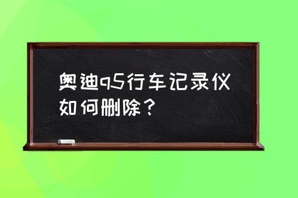 奥迪q5隐蔽式专用行车记录仪 奥迪q5行车记录仪如何删除？