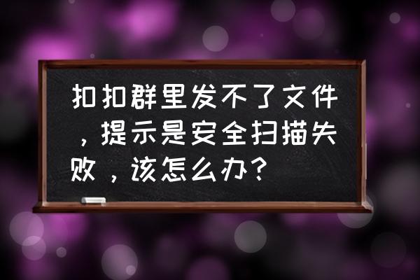 qq群文件无法下载与上传怎么回事 扣扣群里发不了文件，提示是安全扫描失败，该怎么办？