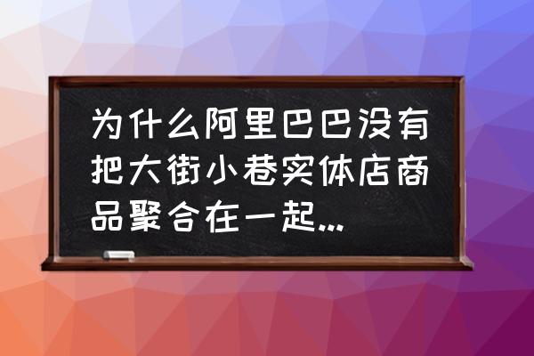 阿里巴巴总部里面门店生意什么样 为什么阿里巴巴没有把大街小巷实体店商品聚合在一起展示、销售？