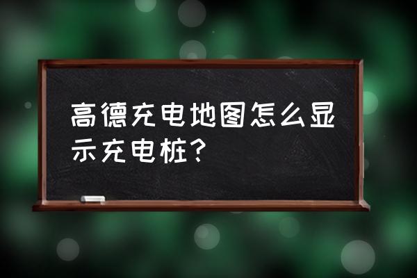 手机地图怎么查看有没有充电桩 高德充电地图怎么显示充电桩？