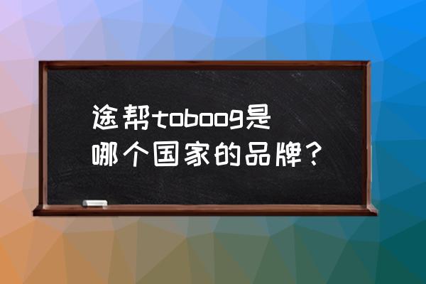 酷学途密码找回 途帮toboog是哪个国家的品牌？