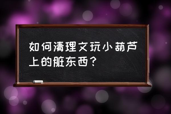 文玩葫芦龙头保养方法 如何清理文玩小葫芦上的脏东西？