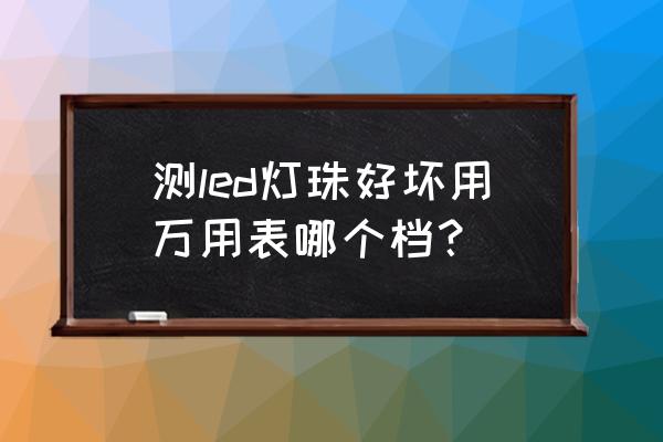 怎样用万用表判断发光二极管好坏 测led灯珠好坏用万用表哪个档？