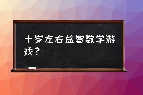 什么玩具比较适合10岁小朋友 十岁左右益智数学游戏？