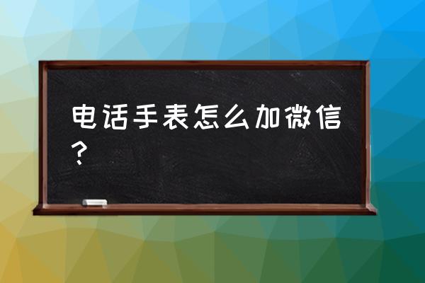 微信最新人工客服怎么联系 电话手表怎么加微信？