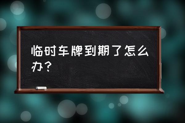 临牌过期上路新规 临时车牌到期了怎么办？