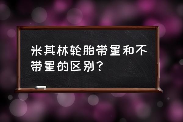 轮胎上的五角星代表的是什么 米其林轮胎带星和不带星的区别？