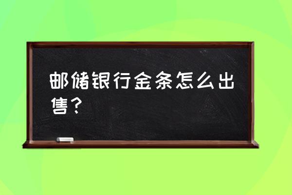 有金条怎么卖出去 邮储银行金条怎么出售？