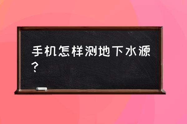 手机怎样测地下水源 手机怎样测地下水源？